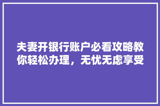 夫妻开银行账户必看攻略教你轻松办理，无忧无虑享受金融服务
