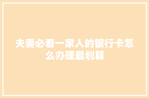 夫妻必看一家人的银行卡怎么办理最划算