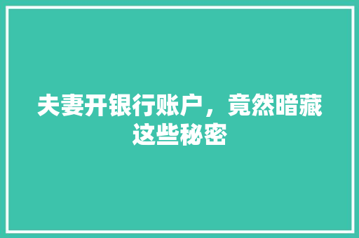 夫妻开银行账户，竟然暗藏这些秘密
