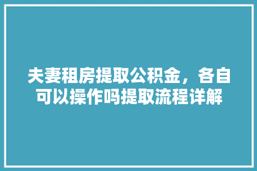 夫妻租房提取公积金，各自可以操作吗提取流程详解