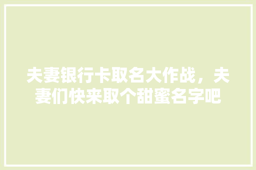 夫妻银行卡取名大作战，夫妻们快来取个甜蜜名字吧