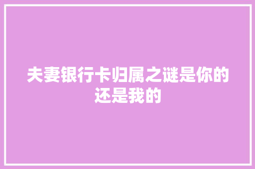 夫妻银行卡归属之谜是你的还是我的