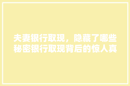 夫妻银行取现，隐藏了哪些秘密银行取现背后的惊人真相