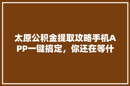 太原公积金提取攻略手机APP一键搞定，你还在等什么
