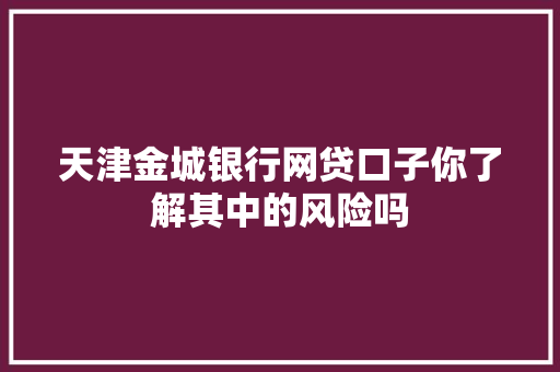 天津金城银行网贷口子你了解其中的风险吗