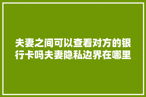 夫妻之间可以查看对方的银行卡吗夫妻隐私边界在哪里