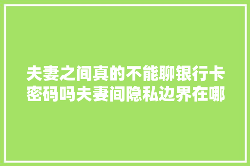 夫妻之间真的不能聊银行卡密码吗夫妻间隐私边界在哪里