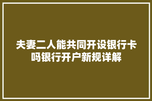 夫妻二人能共同开设银行卡吗银行开户新规详解