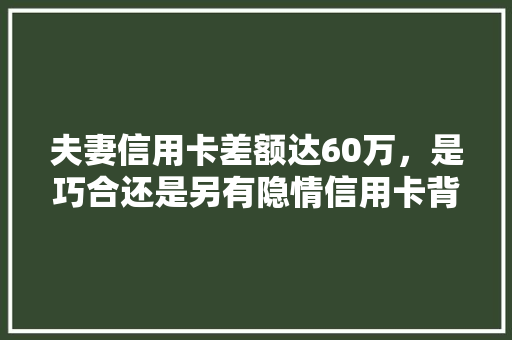 夫妻信用卡差额达60万，是巧合还是另有隐情信用卡背后的惊人真相