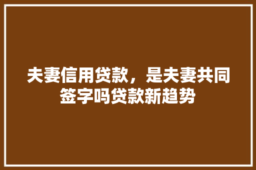 夫妻信用贷款，是夫妻共同签字吗贷款新趋势