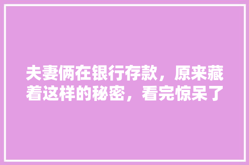 夫妻俩在银行存款，原来藏着这样的秘密，看完惊呆了