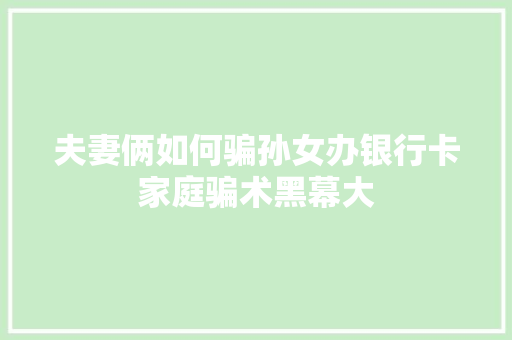 夫妻俩如何骗孙女办银行卡家庭骗术黑幕大