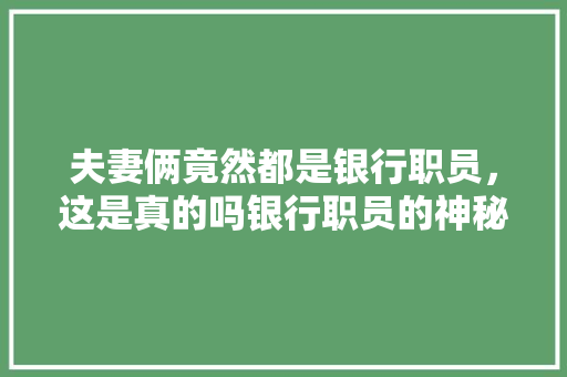 夫妻俩竟然都是银行职员，这是真的吗银行职员的神秘世界