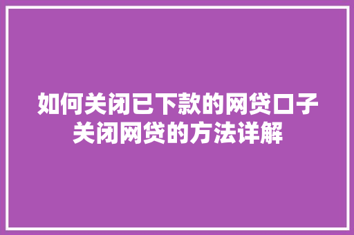 如何关闭已下款的网贷口子关闭网贷的方法详解