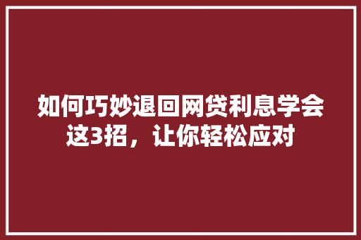 如何巧妙退回网贷利息学会这3招，让你轻松应对