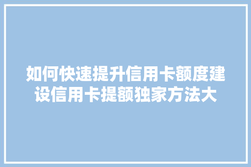 如何快速提升信用卡额度建设信用卡提额独家方法大