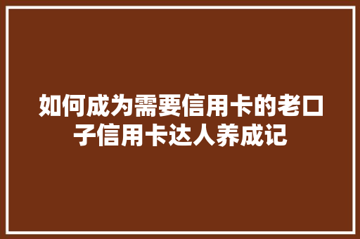 如何成为需要信用卡的老口子信用卡达人养成记