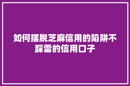 如何摆脱芝麻信用的陷阱不踩雷的信用口子