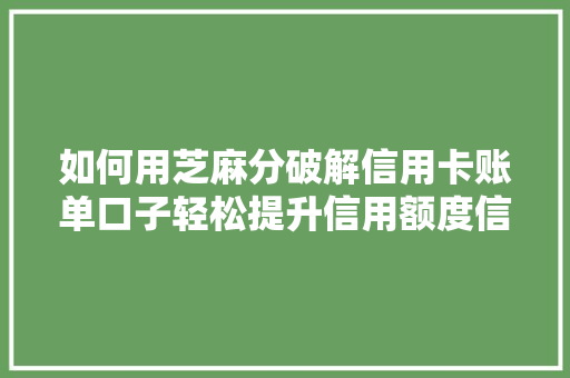 如何用芝麻分破解信用卡账单口子轻松提升信用额度信用卡提额方法