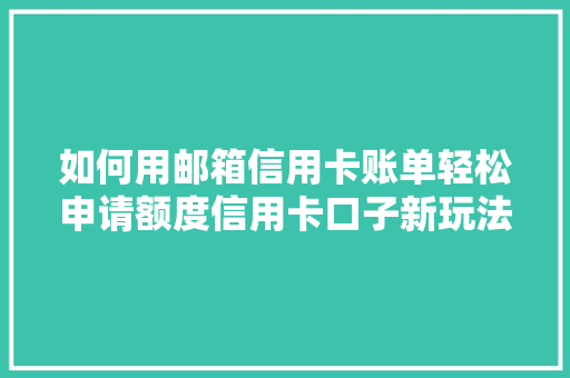 如何用邮箱信用卡账单轻松申请额度信用卡口子新玩法