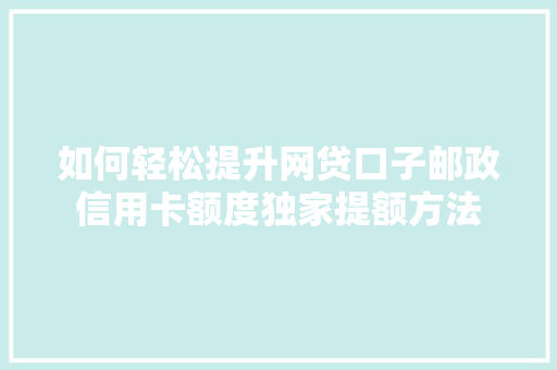 如何轻松提升网贷口子邮政信用卡额度独家提额方法