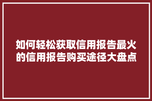 如何轻松获取信用报告最火的信用报告购买途径大盘点