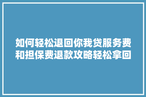 如何轻松退回你我贷服务费和担保费退款攻略轻松拿回你的血汗钱