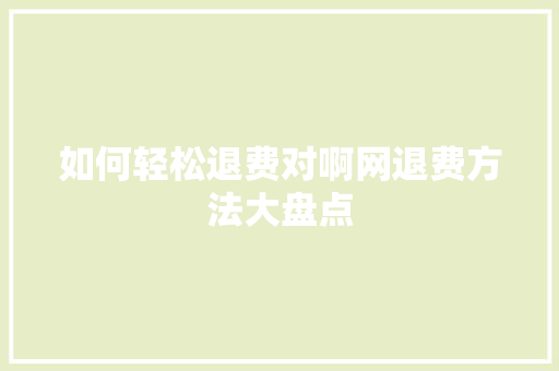 如何轻松退费对啊网退费方法大盘点