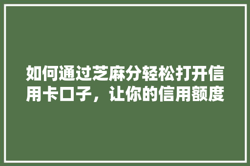 如何通过芝麻分轻松打开信用卡口子，让你的信用额度翻倍提升