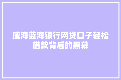 威海蓝海银行网贷口子轻松借款背后的黑幕