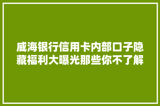 威海银行信用卡内部口子隐藏福利大曝光那些你不了解的优惠