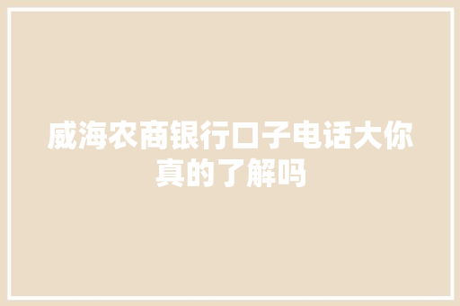 威海农商银行口子电话大你真的了解吗