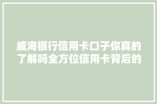 威海银行信用卡口子你真的了解吗全方位信用卡背后的秘密