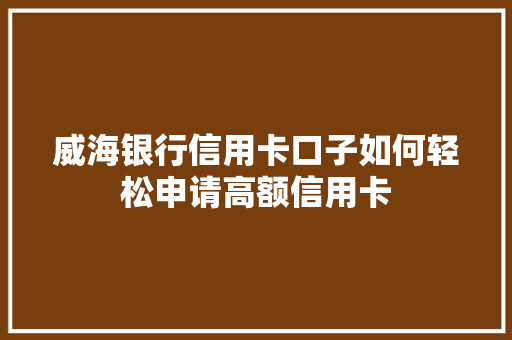 威海银行信用卡口子如何轻松申请高额信用卡