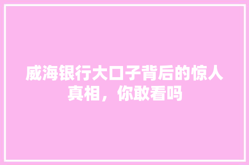 威海银行大口子背后的惊人真相，你敢看吗