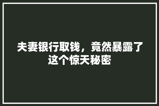 夫妻银行取钱，竟然暴露了这个惊天秘密