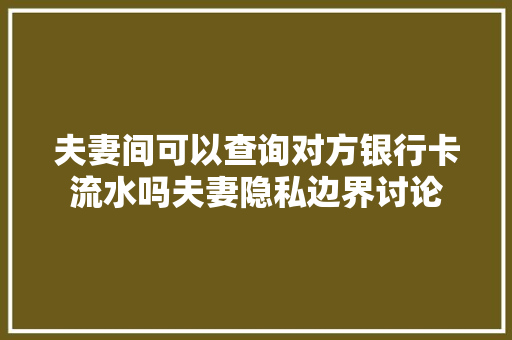 夫妻间可以查询对方银行卡流水吗夫妻隐私边界讨论