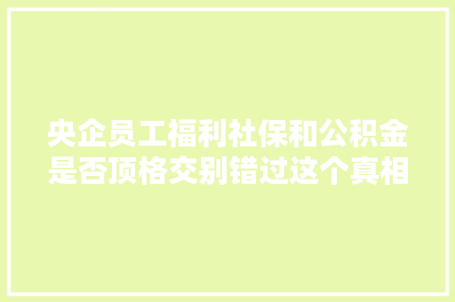 央企员工福利社保和公积金是否顶格交别错过这个真相