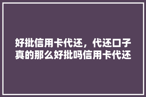 好批信用卡代还，代还口子真的那么好批吗信用卡代还行业真相