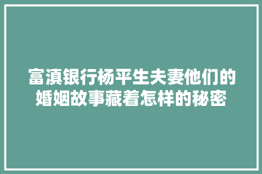 富滇银行杨平生夫妻他们的婚姻故事藏着怎样的秘密