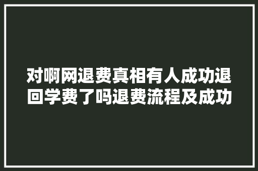 对啊网退费真相有人成功退回学费了吗退费流程及成功率