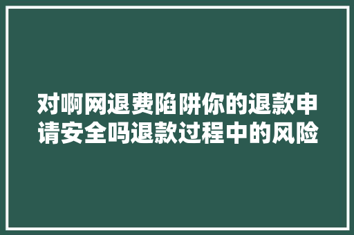 对啊网退费陷阱你的退款申请安全吗退款过程中的风险与防范