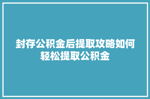 封存公积金后提取攻略如何轻松提取公积金