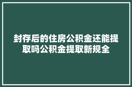 封存后的住房公积金还能提取吗公积金提取新规全