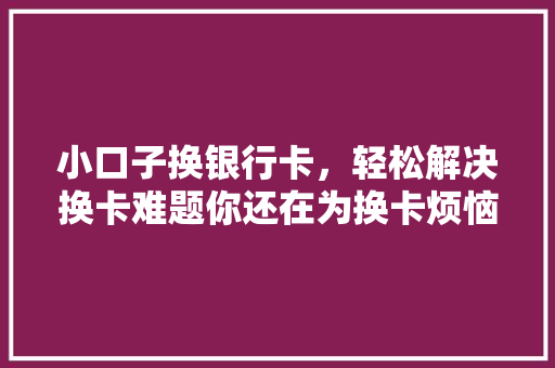 小口子换银行卡，轻松解决换卡难题你还在为换卡烦恼吗