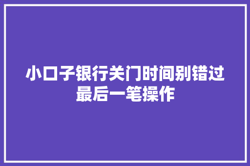 小口子银行关门时间别错过最后一笔操作