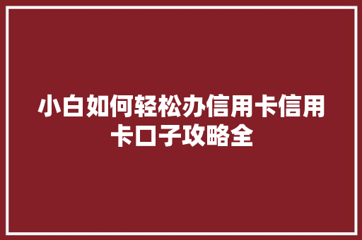 小白如何轻松办信用卡信用卡口子攻略全