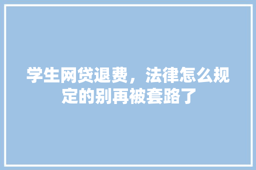 学生网贷退费，法律怎么规定的别再被套路了  第1张