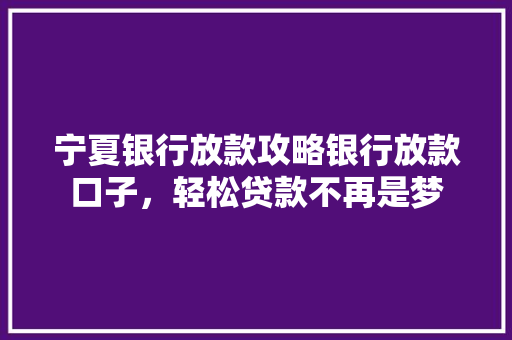 宁夏银行放款攻略银行放款口子，轻松贷款不再是梦