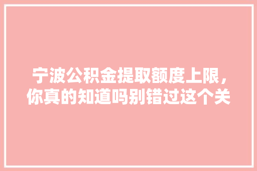 宁波公积金提取额度上限，你真的知道吗别错过这个关键信息